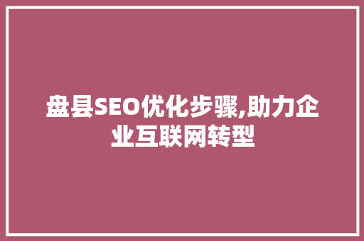盘县SEO优化步骤,助力企业互联网转型