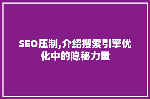 SEO压制,介绍搜索引擎优化中的隐秘力量