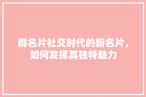 群名片社交时代的新名片，如何发挥其独特魅力