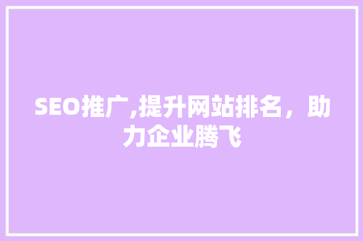 SEO推广,提升网站排名，助力企业腾飞