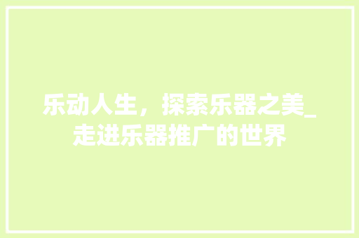 乐动人生，探索乐器之美_走进乐器推广的世界