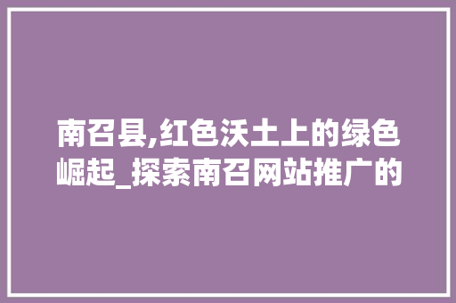 南召县,红色沃土上的绿色崛起_探索南召网站推广的奥秘
