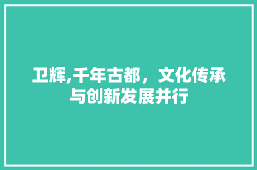 卫辉,千年古都，文化传承与创新发展并行