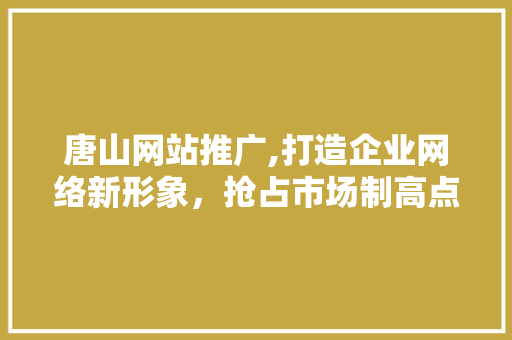 唐山网站推广,打造企业网络新形象，抢占市场制高点  第1张