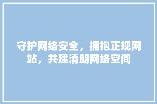 守护网络安全，拥抱正规网站，共建清朗网络空间
