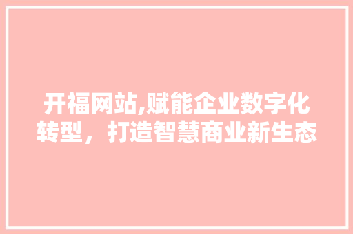 开福网站,赋能企业数字化转型，打造智慧商业新生态