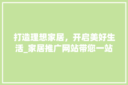 打造理想家居，开启美好生活_家居推广网站带您一站式选购家居好物