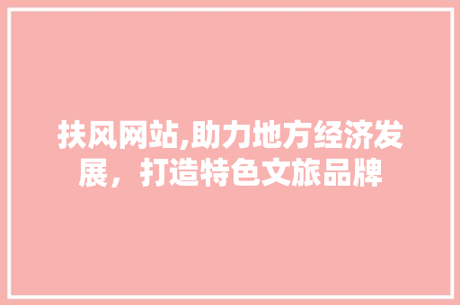 扶风网站,助力地方经济发展，打造特色文旅品牌