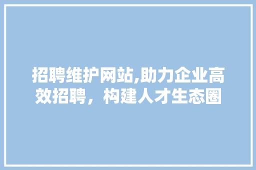 招聘维护网站,助力企业高效招聘，构建人才生态圈  第1张