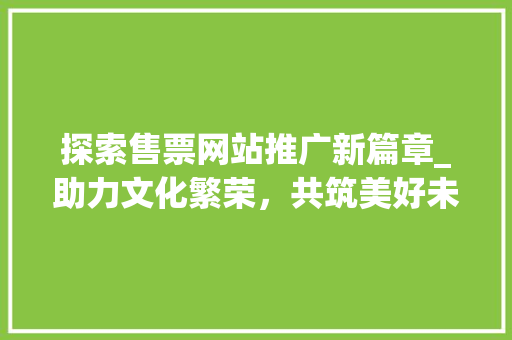 探索售票网站推广新篇章_助力文化繁荣，共筑美好未来