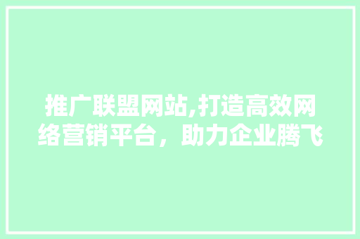 推广联盟网站,打造高效网络营销平台，助力企业腾飞