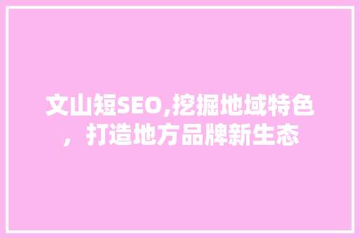 文山短SEO,挖掘地域特色，打造地方品牌新生态