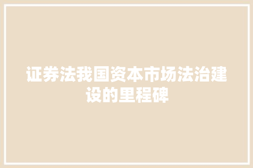 证券法我国资本市场法治建设的里程碑