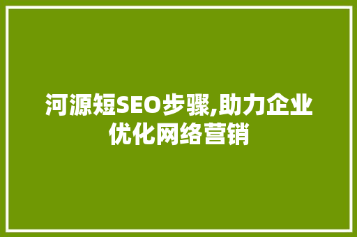 河源短SEO步骤,助力企业优化网络营销