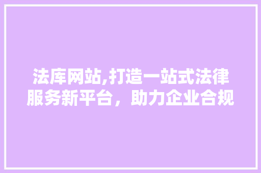 法库网站,打造一站式法律服务新平台，助力企业合规发展