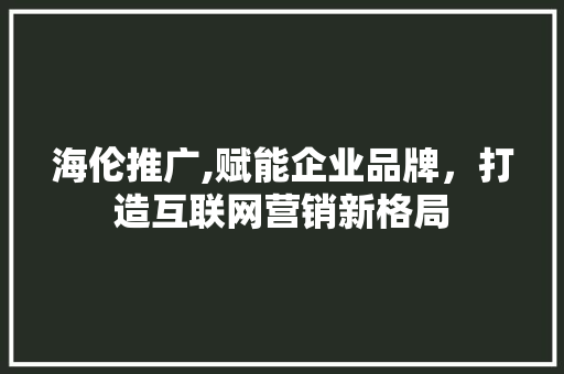 海伦推广,赋能企业品牌，打造互联网营销新格局
