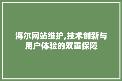 海尔网站维护,技术创新与用户体验的双重保障