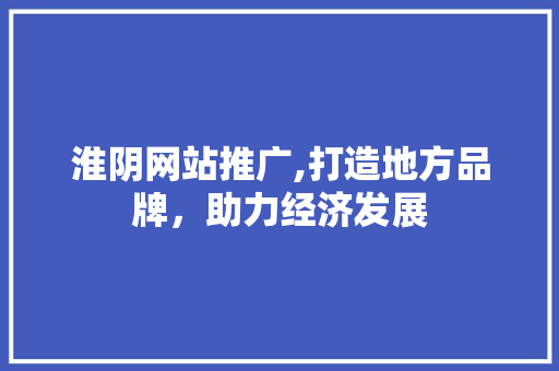 淮阴网站推广,打造地方品牌，助力经济发展