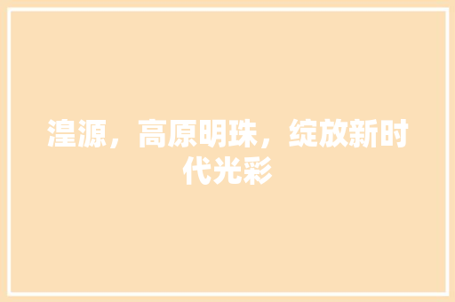 湟源，高原明珠，绽放新时代光彩