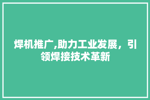 焊机推广,助力工业发展，引领焊接技术革新