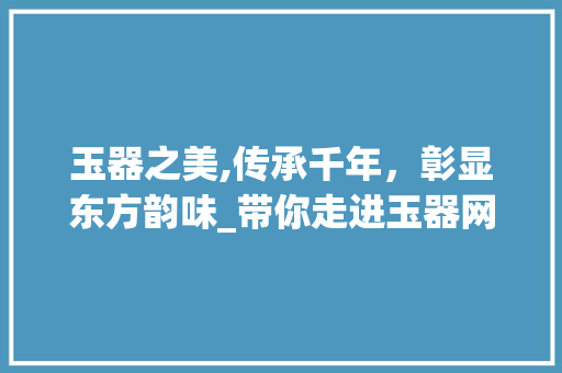 玉器之美,传承千年，彰显东方韵味_带你走进玉器网站的奇幻世界