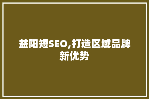 益阳短SEO,打造区域品牌新优势