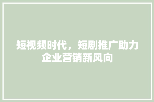 短视频时代，短剧推广助力企业营销新风向