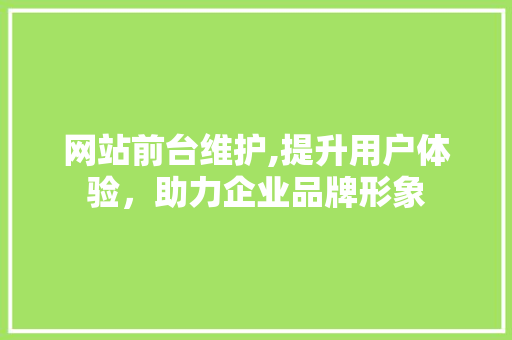 网站前台维护,提升用户体验，助力企业品牌形象