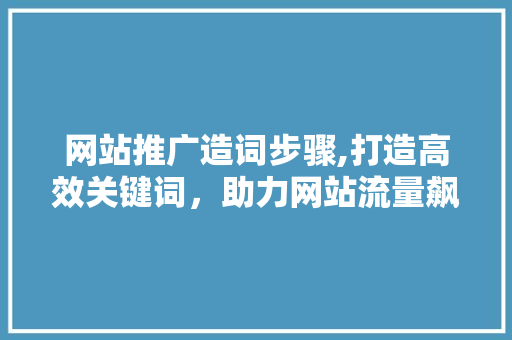 网站推广造词步骤,打造高效关键词，助力网站流量飙升