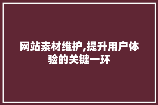 网站素材维护,提升用户体验的关键一环