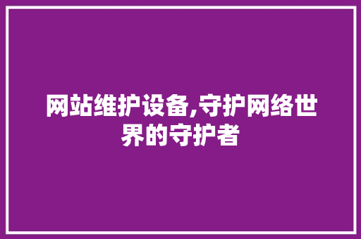 网站维护设备,守护网络世界的守护者