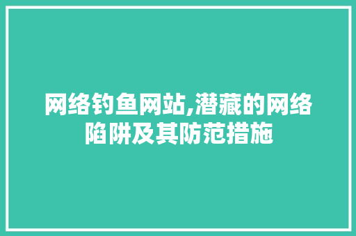 网络钓鱼网站,潜藏的网络陷阱及其防范措施