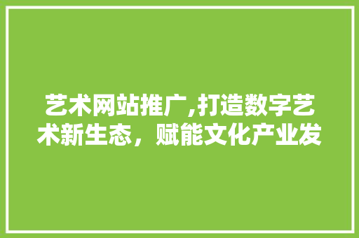 艺术网站推广,打造数字艺术新生态，赋能文化产业发展  第1张