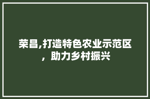 荣昌,打造特色农业示范区，助力乡村振兴