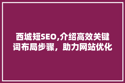 西城短SEO,介绍高效关键词布局步骤，助力网站优化与排名提升