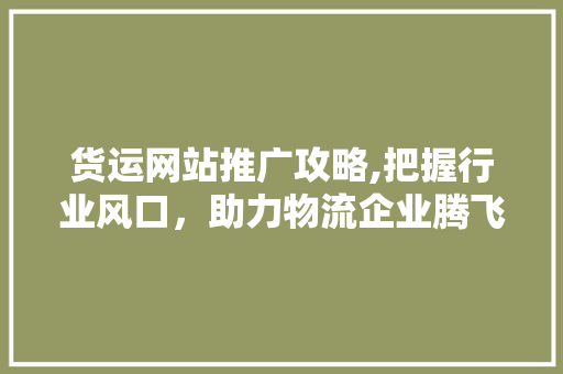 货运网站推广攻略,把握行业风口，助力物流企业腾飞