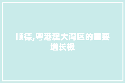 顺德,粤港澳大湾区的重要增长极  第1张
