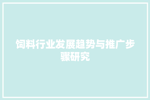 饲料行业发展趋势与推广步骤研究  第1张