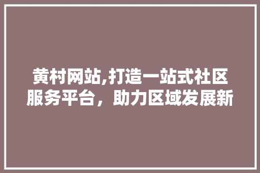 黄村网站,打造一站式社区服务平台，助力区域发展新篇章