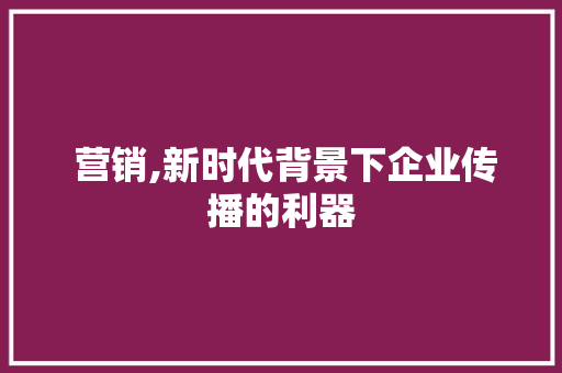  营销,新时代背景下企业传播的利器
