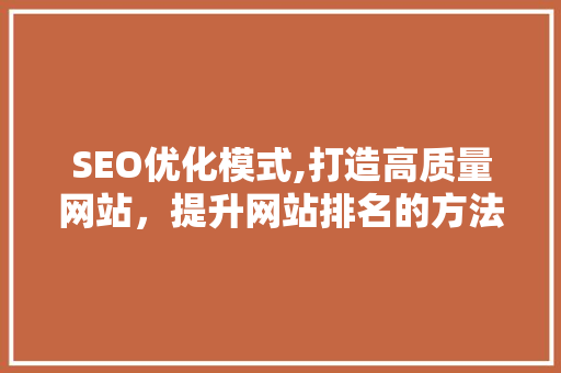 SEO优化模式,打造高质量网站，提升网站排名的方法