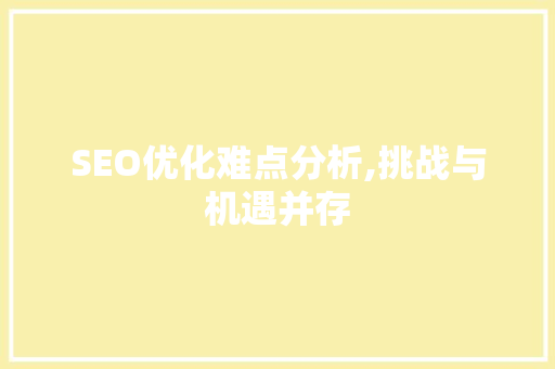 SEO优化难点分析,挑战与机遇并存