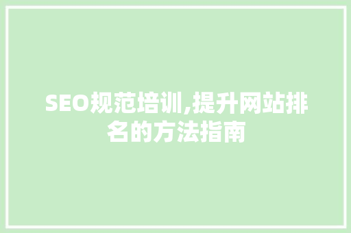 SEO规范培训,提升网站排名的方法指南