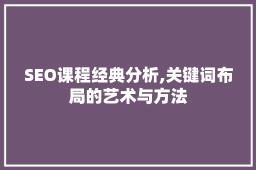 SEO课程经典分析,关键词布局的艺术与方法