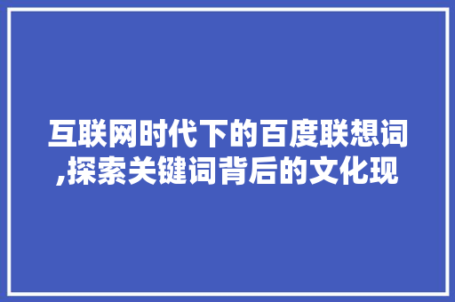 互联网时代下的百度联想词,探索关键词背后的文化现象