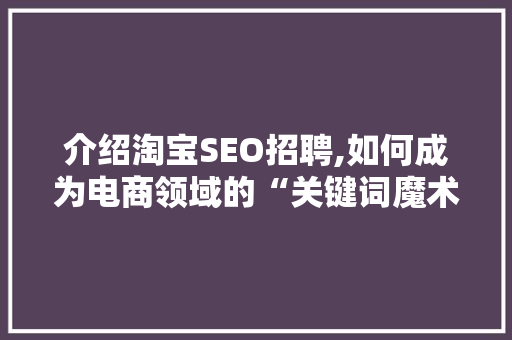 介绍淘宝SEO招聘,如何成为电商领域的“关键词魔术师”