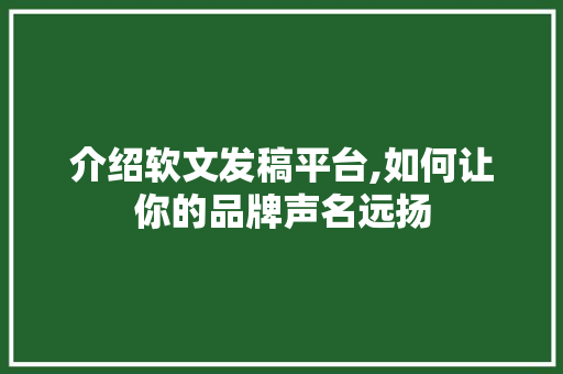 介绍软文发稿平台,如何让你的品牌声名远扬