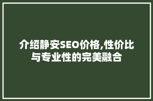 介绍静安SEO价格,性价比与专业性的完美融合
