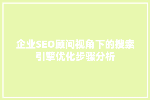 企业SEO顾问视角下的搜索引擎优化步骤分析