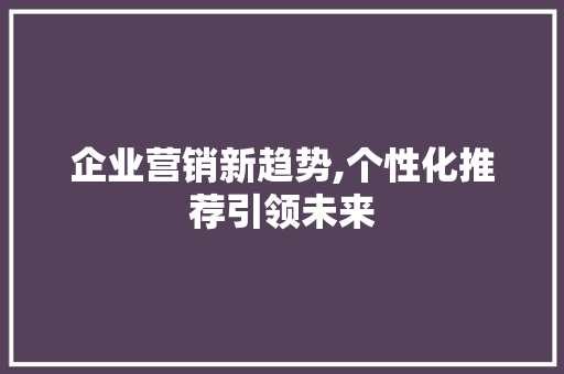 企业营销新趋势,个性化推荐引领未来